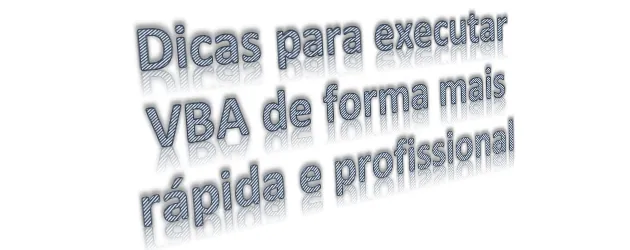 Dicas para executar o VBA de forma mais rápida e profissional